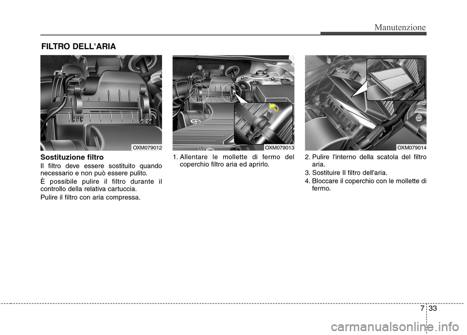 Hyundai Santa Fe 2011  Manuale del proprietario (in Italian) 733
Manutenzione
FILTRO DELLARIA
Sostituzione filtro 
Il filtro deve essere sostituito quando 
necessario e non può essere pulito. 
È possibile pulire il filtro durante il 
controllo della relativa