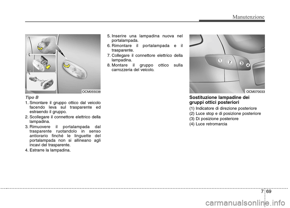 Hyundai Santa Fe 2011  Manuale del proprietario (in Italian) 769
Manutenzione
Tipo B
1. Smontare il gruppo ottico dal veicolofacendo leva sul trasparente ed 
estraendo il gruppo.
2. Scollegare il connettore elettrico della lampadina.
3. Rimuovere il portalampad