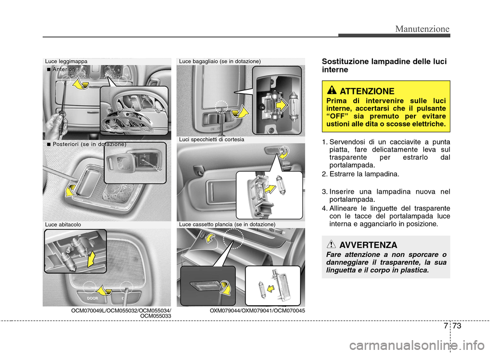 Hyundai Santa Fe 2011  Manuale del proprietario (in Italian) 773
Manutenzione
Sostituzione lampadine delle luci interne 
1. Servendosi di un cacciavite a puntapiatta, fare delicatamente leva sul 
trasparente per estrarlo dal
portalampada.
2. Estrarre la lampadi