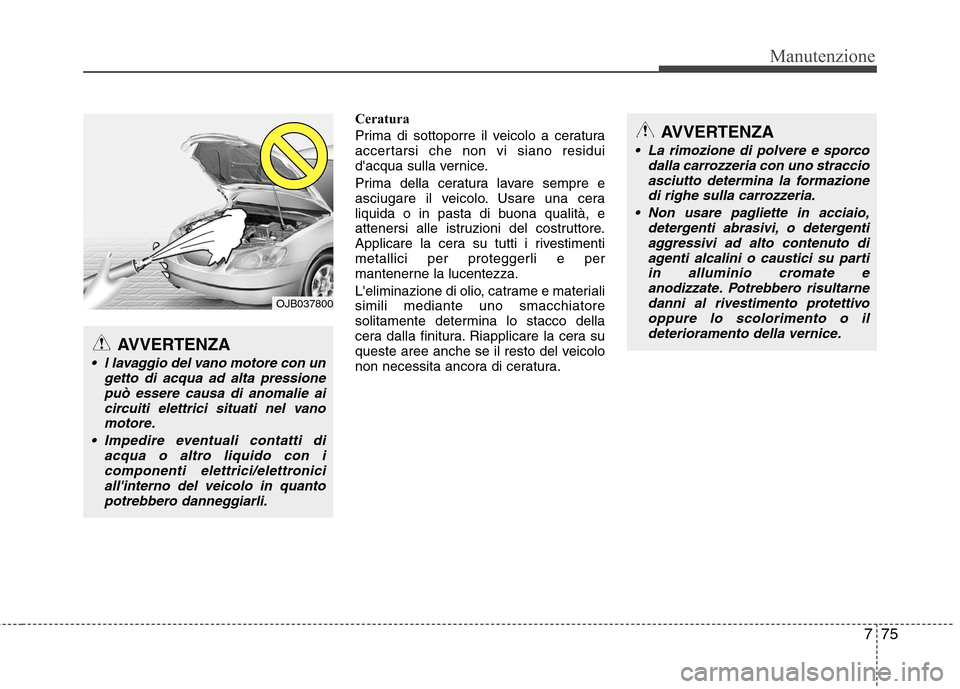 Hyundai Santa Fe 2011  Manuale del proprietario (in Italian) 775
Manutenzione
Ceratura 
Prima di sottoporre il veicolo a ceratura 
accertarsi che non vi siano residui
dacqua sulla vernice. 
Prima della ceratura lavare sempre e 
asciugare il veicolo. Usare una 