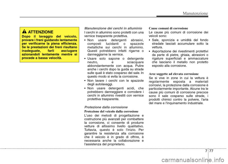 Hyundai Santa Fe 2011  Manuale del proprietario (in Italian) 777
Manutenzione
Manutenzione dei cerchi in alluminio
I cerchi in alluminio sono protetti con una 
vernice trasparente protettiva. 
 Non usare detergenti abrasivi,composti lucidanti o spazzole 
metall