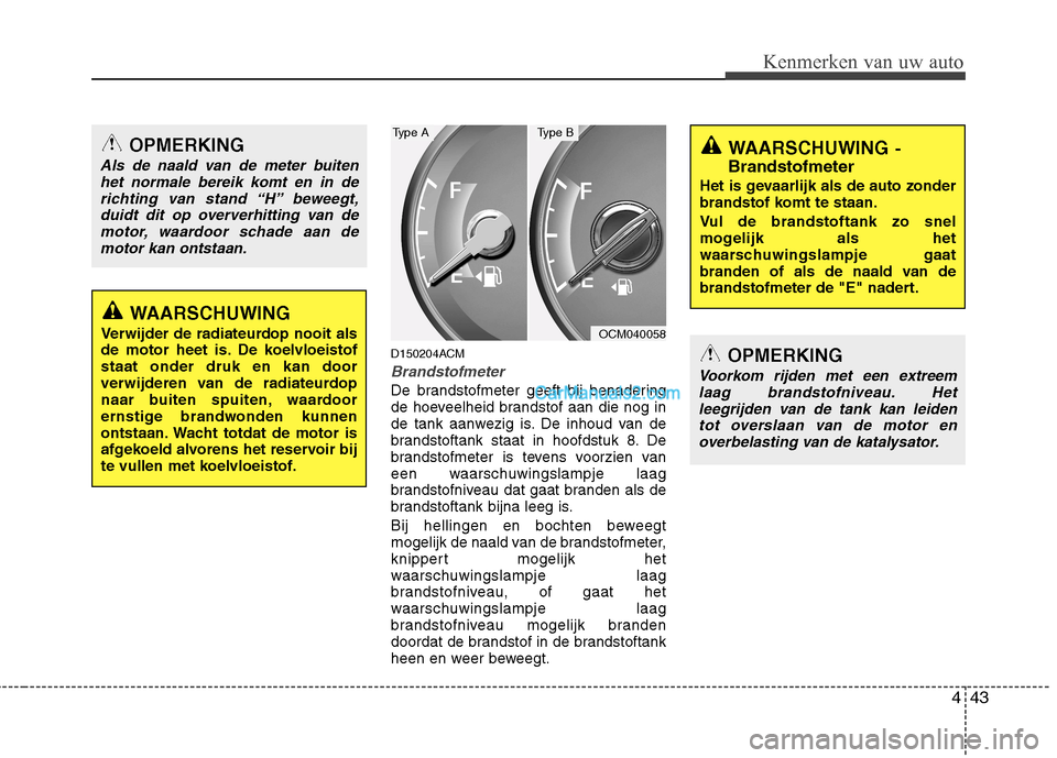 Hyundai Santa Fe 2011  Handleiding (in Dutch) 443
Kenmerken van uw auto
D150204ACM
Brandstofmeter
De brandstofmeter geeft bij benadering 
de hoeveelheid brandstof aan die nog in
de tank aanwezig is. De inhoud van de
brandstoftank staat in hoofdst
