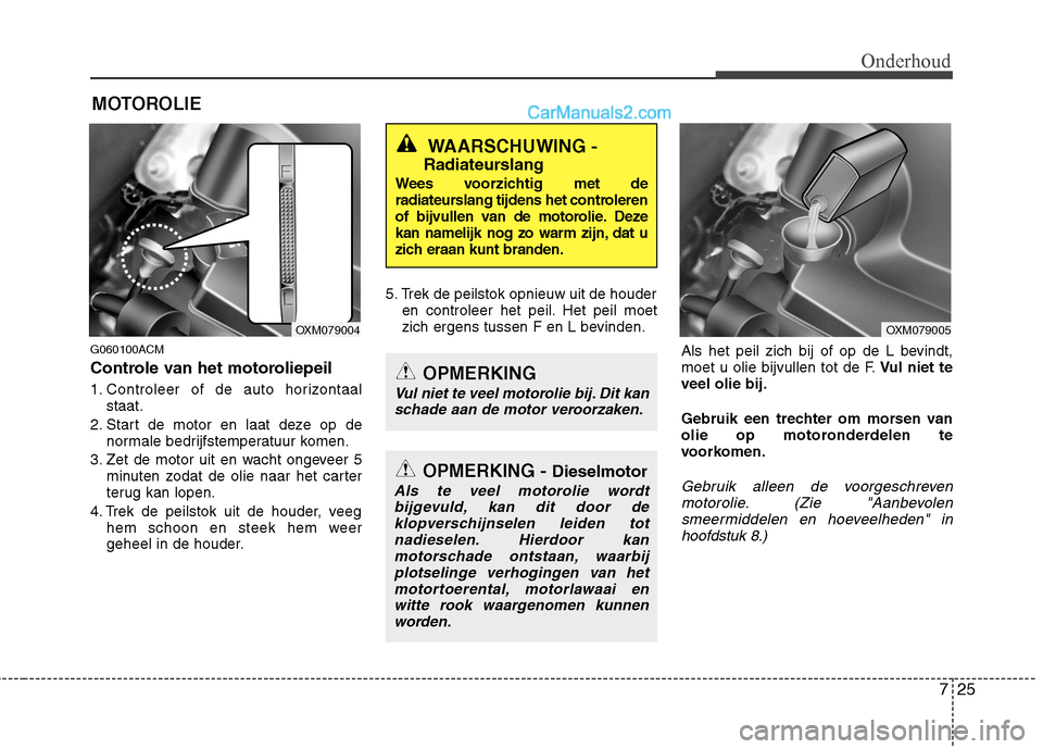 Hyundai Santa Fe 2011  Handleiding (in Dutch) 725
Onderhoud
MOTOROLIE
G060100ACM 
Controle van het motoroliepeil 
1. Controleer of de auto horizontaal staat.
2. Start de motor en laat deze op de normale bedrijfstemperatuur komen.
3. Zet de motor 