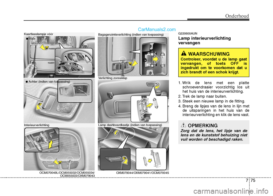 Hyundai Santa Fe 2011  Handleiding (in Dutch) 775
Onderhoud
G220600AUN 
Lamp interieurverlichting 
vervangen 
1. Wrik de lens met een platteschroevendraaier voorzichtig los uit 
het huis van de interieurverlichting.
2. Trek de lamp naar buiten. 
