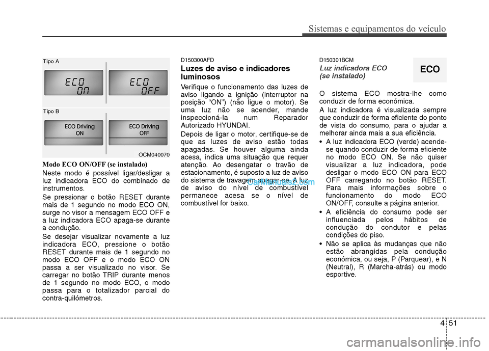 Hyundai Santa Fe 2011  Manual do proprietário (in Portuguese) 451
Sistemas e equipamentos do veículo
Modo ECO ON/OFF (se instalado) 
Neste modo é possível ligar/desligar a 
luz indicadora ECO do combinado de
instrumentos. 
Se pressionar o botão RESET durante