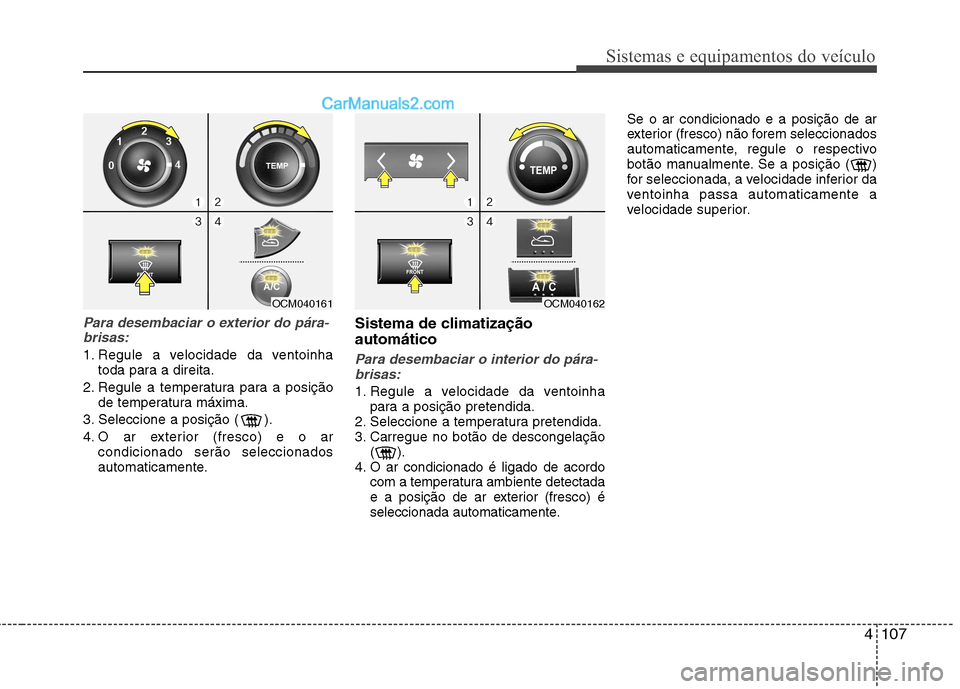 Hyundai Santa Fe 2011  Manual do proprietário (in Portuguese) 4107
Sistemas e equipamentos do veículo
Para desembaciar o exterior do pára-brisas:
1. Regule a velocidade da ventoinha toda para a direita.
2. Regule a temperatura para a posição de temperatura m