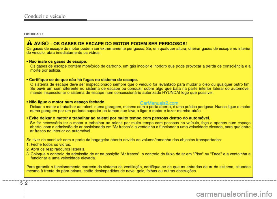 Hyundai Santa Fe 2011  Manual do proprietário (in Portuguese) Conduzir o veículo
2
5
E010000AFD
AVISO - OS GASES DE ESCAPE DO MOTOR PODEM SER PERIGOSOS!
Os gases de escape do motor podem ser extremamente perigosos. Se, em qualquer altura, cheirar gases de escap