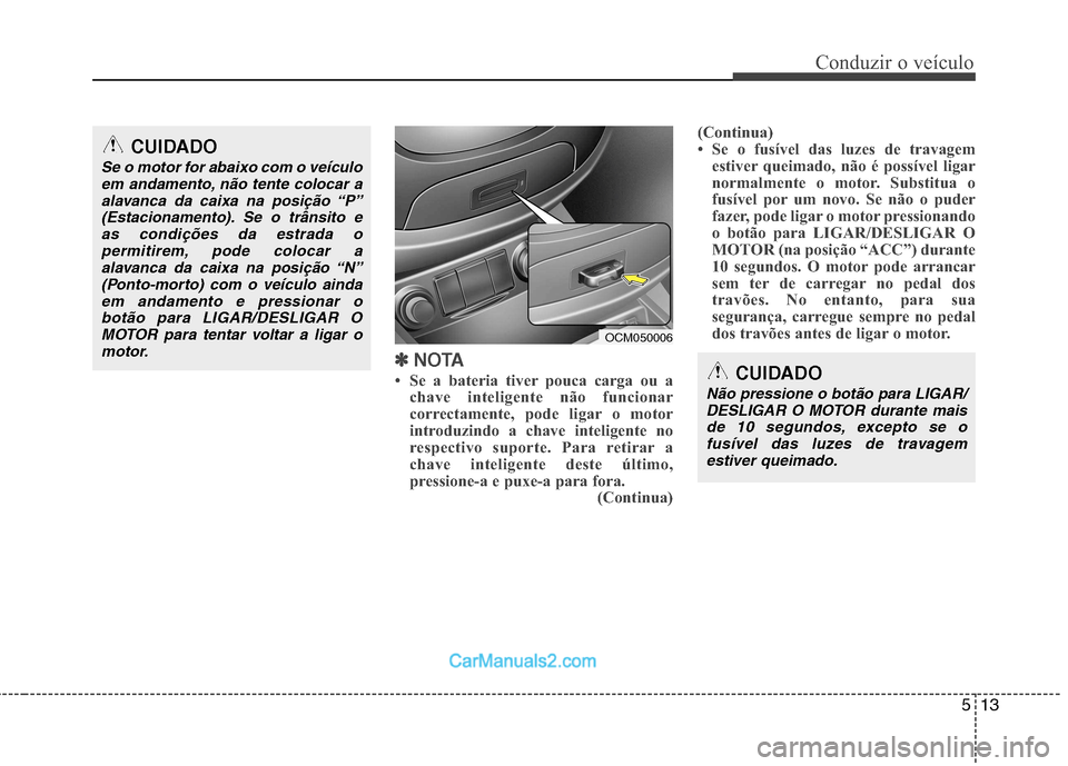 Hyundai Santa Fe 2011  Manual do proprietário (in Portuguese) 513
Conduzir o veículo
✽✽  
NOTA
 Se a bateria tiver pouca carga ou a chave inteligente não funcionar 
correctamente, pode ligar o motor
introduzindo a chave inteligente no
respectivo suporte. 