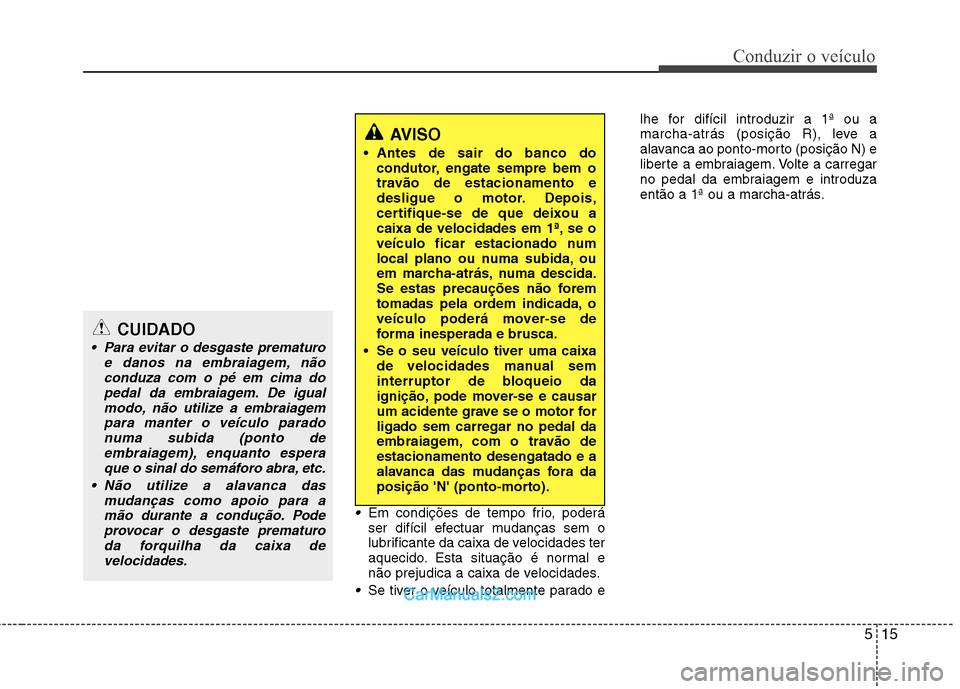 Hyundai Santa Fe 2011  Manual do proprietário (in Portuguese) 515
Conduzir o veículo
Em condições de tempo frio, poderá 
ser difícil efectuar mudanças sem o
lubrificante da caixa de velocidades ter
aquecido. Esta situação é normal e
não prejudica a cai