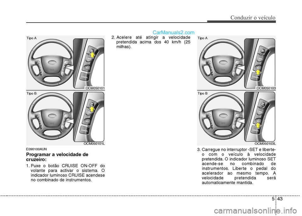 Hyundai Santa Fe 2011  Manual do proprietário (in Portuguese) 543
Conduzir o veículo
E090100AUN 
Programar a velocidade de 
cruzeiro: 
1. Puxe o botão CRUISE ON-OFF dovolante para activar o sistema. O 
indicador luminoso CRUISE acendese
no combinado de instrum