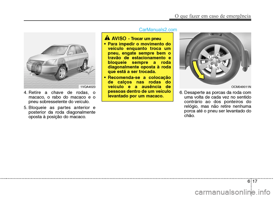 Hyundai Santa Fe 2011  Manual do proprietário (in Portuguese) 617
O que fazer em caso de emergência
4. Retire a chave de rodas, omacaco, o rabo do macaco e o 
pneu sobresselente do veículo.
5. Bloqueie as partes anterior e posterior da roda diagonalmente
opost