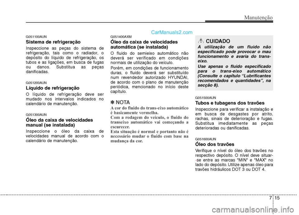 Hyundai Santa Fe 2011  Manual do proprietário (in Portuguese) 715
Manutenção
G051100AUN 
Sistema de refrigeração Inspeccione as peças do sistema de 
refrigeração, tais como o radiador, o
depósito do líquido de refrigeração, os
tubos e as ligações, e