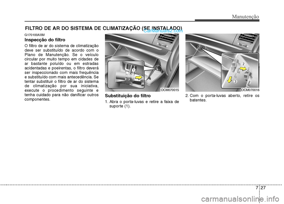 Hyundai Santa Fe 2011  Manual do proprietário (in Portuguese) 727
Manutenção
FILTRO DE AR DO SISTEMA DE CLIMATIZAÇÃO (SE INSTALADO)
G170100AXM 
Inspecção do filtro O filtro de ar do sistema de climatização 
deve ser substituído de acordo com o
Plano de 