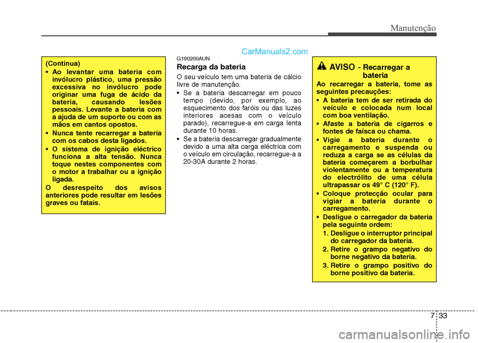 Hyundai Santa Fe 2011  Manual do proprietário (in Portuguese) 733
Manutenção
G190200AUN 
Recarga da bateria   
O seu veículo tem uma bateria de cálcio 
livre de manutenção. Se a bateria descarregar em pouco 
tempo (devido, por exemplo, ao
esquecimento dos 