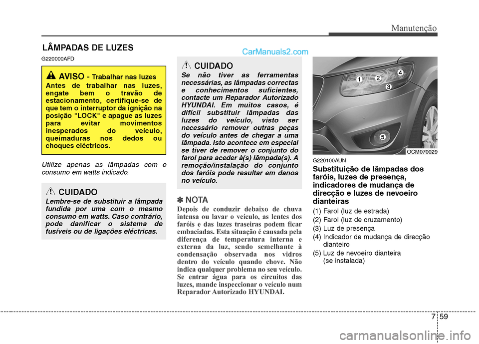 Hyundai Santa Fe 2011  Manual do proprietário (in Portuguese) 759
Manutenção
LÂMPADAS DE LUZES
G220000AFD
Utilize apenas as lâmpadas com o consumo em watts indicado.
✽✽ NOTA
Depois de conduzir debaixo de chuva 
intensa ou lavar o veículo, as lentes dos
