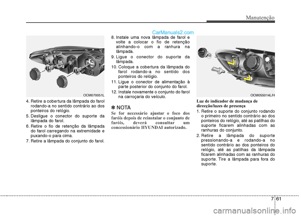 Hyundai Santa Fe 2011  Manual do proprietário (in Portuguese) 761
Manutenção
4. Retire a cobertura da lâmpada do farolrodando-a no sentido contrário ao dos 
ponteiros do relógio.
5. Desligue o conector do suporte da lâmpada do farol.
6. Retire o fio de ret