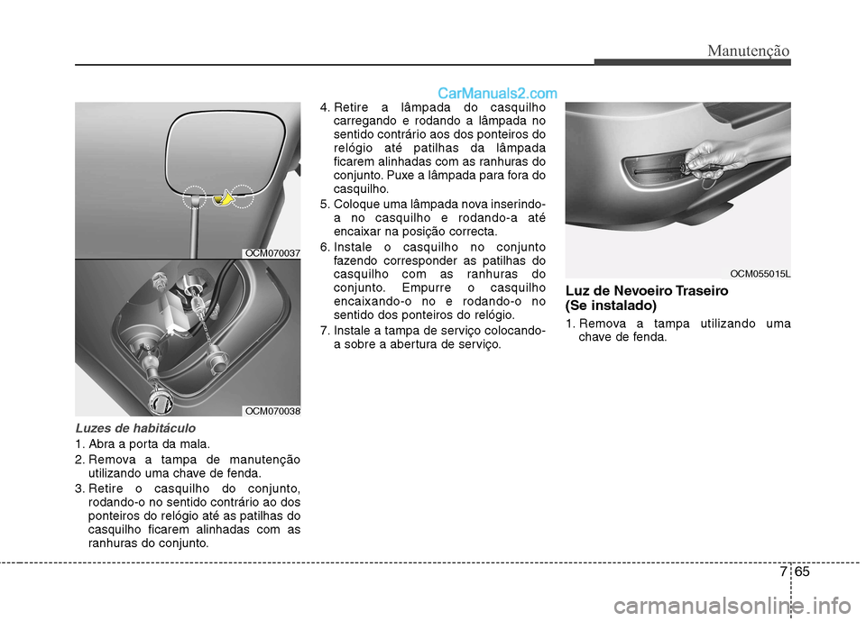 Hyundai Santa Fe 2011  Manual do proprietário (in Portuguese) 765
Manutenção
Luzes de habitáculo
1. Abra a porta da mala. 
2. Remova a tampa de manutençãoutilizando uma chave de fenda.
3. Retire o casquilho do conjunto, rodando-o no sentido contrário ao do
