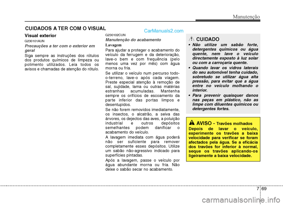 Hyundai Santa Fe 2011  Manual do proprietário (in Portuguese) 769
Manutenção
CUIDADOS A TER COM O VISUAL
Visual exterior 
G230101AUN
Precauções a ter com o exterior em geral
Siga sempre as instruções dos rótulos dos produtos químicos de limpeza ou
polime