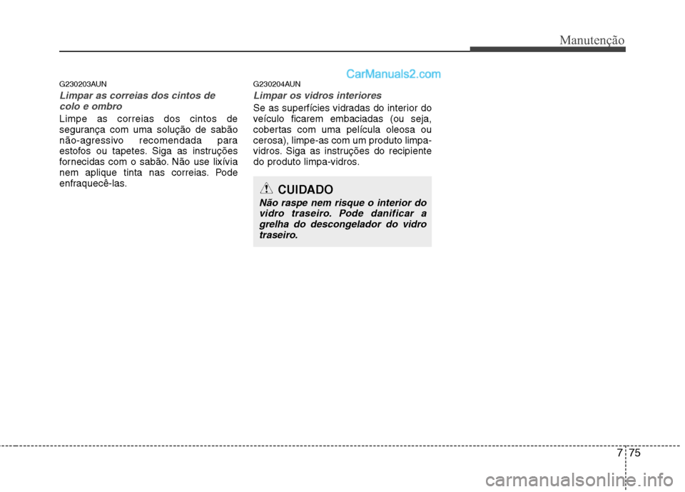 Hyundai Santa Fe 2011  Manual do proprietário (in Portuguese) 775
Manutenção
G230203AUN
Limpar as correias dos cintos decolo e ombro
Limpe as correias dos cintos de 
segurança com uma solução de sabão
não-agressivo recomendada para
estofos ou tapetes. Sig