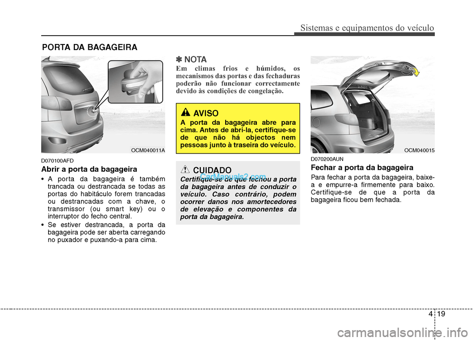 Hyundai Santa Fe 2011  Manual do proprietário (in Portuguese) 419
Sistemas e equipamentos do veículo
D070100AFD 
Abrir a porta da bagageira 
 A porta da bagageira é tambémtrancada ou destrancada se todas as 
portas do habitáculo forem trancadas
ou destrancad