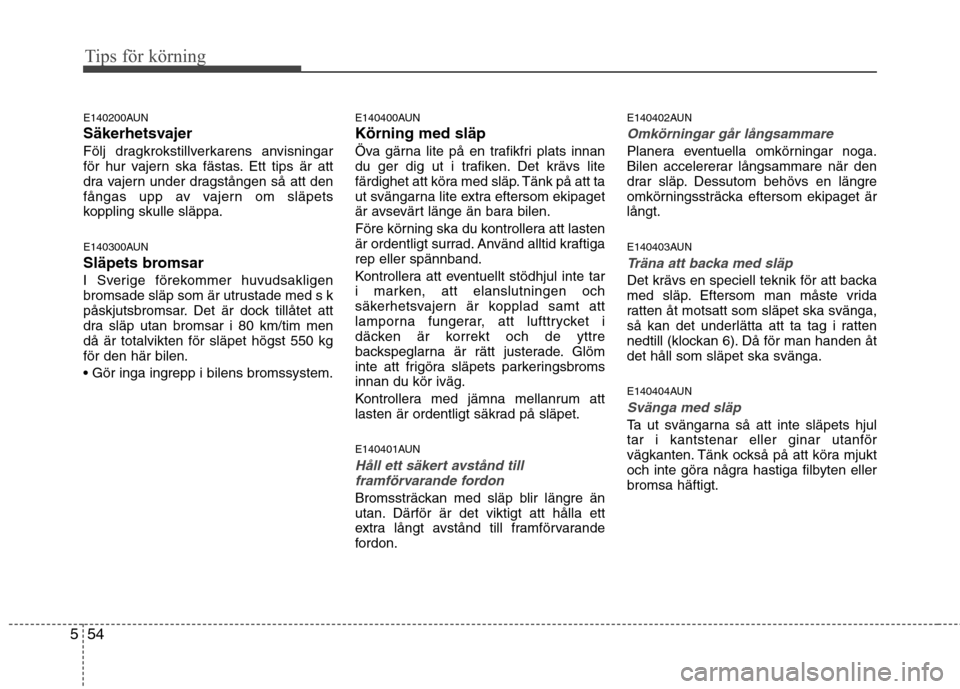 Hyundai Santa Fe 2011  Ägarmanual (in Swedish) Tips för körning
54
5
E140200AUN 
Säkerhetsvajer
Följ dragkrokstillverkarens anvisningar 
för hur vajern ska fästas. Ett tips är att
dra vajern under dragstången så att den
fångas upp av vaj