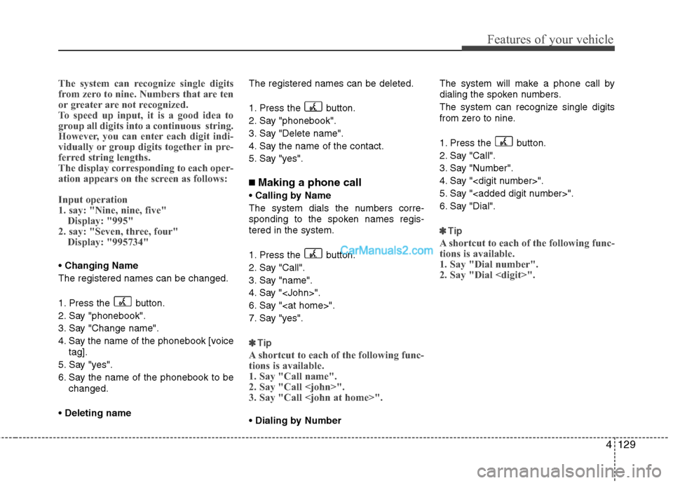 Hyundai Santa Fe 2010 Owners Manual
4129
Features of your vehicle
The system can recognize single digits
from zero to nine. Numbers that are ten
or greater are not recognized.
To speed up input, it is a good idea to
group all digits in Hyundai Santa Fe 2010 Owners Manual
4129
Features of your vehicle
The system can recognize single digits
from zero to nine. Numbers that are ten
or greater are not recognized.
To speed up input, it is a good idea to
group all digits in