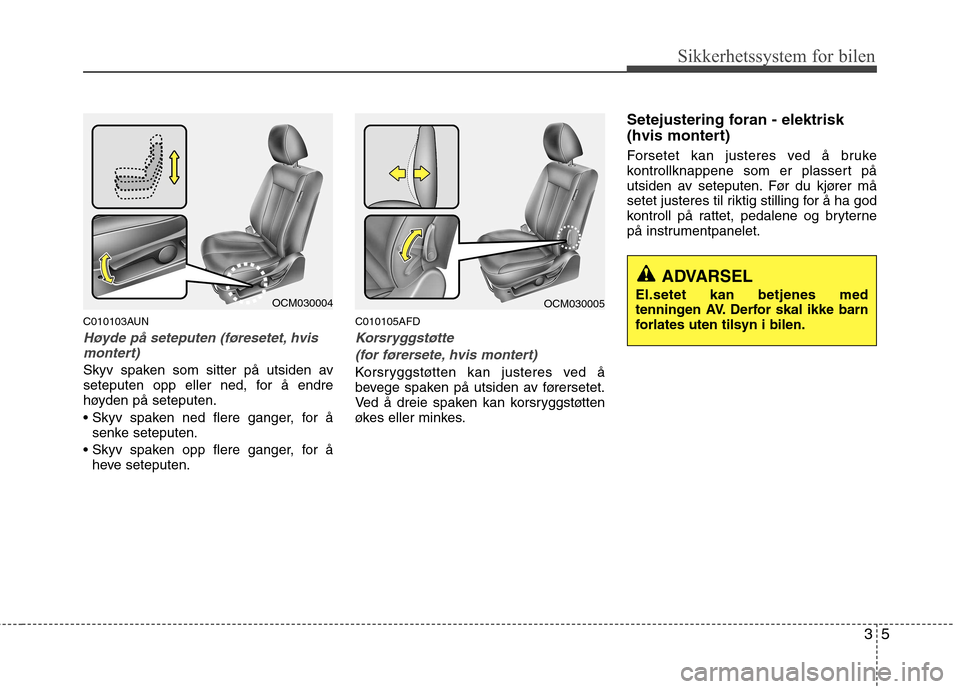 Hyundai Santa Fe 2010  Brukerhåndbok (in Norwegian) 35
Sikkerhetssystem for bilen
C010103AUN
Høyde på seteputen (føresetet, hvismontert)
Skyv spaken som sitter på utsiden av 
seteputen opp eller ned, for å endre
høyden på seteputen. 
 senke sete