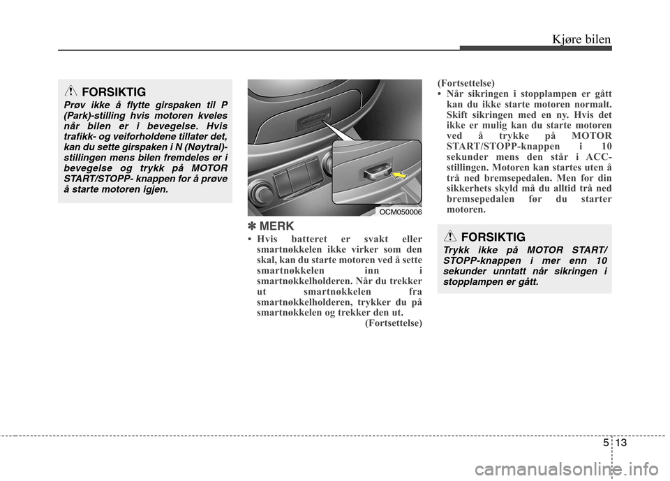 Hyundai Santa Fe 2010 Brukerhåndbok (in Norwegian) 513
Kjøre bilen
✽✽
MERK
Hvis batteret er svakt eller smartnøkkelen ikke virker som den
skal, kan du starte motoren ved å sette
smartnøkkelen inn i
smartnøkkelholderen. Når du trekker
u Hyundai Santa Fe 2010 Brukerhåndbok (in Norwegian) 513
Kjøre bilen
✽✽
MERK
Hvis batteret er svakt eller smartnøkkelen ikke virker som den
skal, kan du starte motoren ved å sette
smartnøkkelen inn i
smartnøkkelholderen. Når du trekker
u