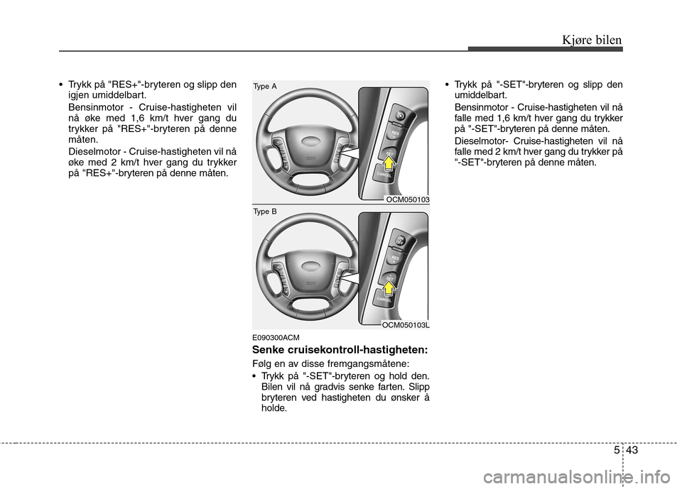Hyundai Santa Fe 2010  Brukerhåndbok (in Norwegian) 543
Kjøre bilen
 Trykk på "RES+"-bryteren og slipp den
igjen umiddelbart. 
Bensinmotor - Cruise-hastigheten vil 
nå øke med 1,6 km/t hver gang du
trykker på "RES+"-bryteren på dennemåten. 
Dies