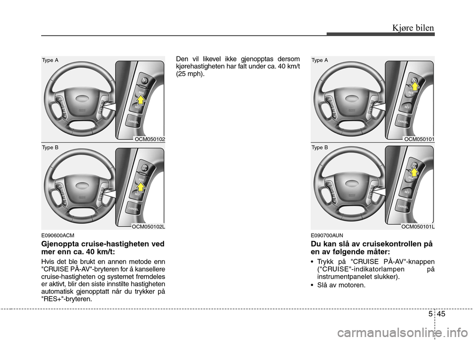 Hyundai Santa Fe 2010  Brukerhåndbok (in Norwegian) 545
Kjøre bilen
E090600ACM Gjenoppta cruise-hastigheten ved 
mer enn ca. 40 km/t: 
Hvis det ble brukt en annen metode enn 
"CRUISE PÅ-AV"-bryteren for å kansellere
cruise-hastigheten og systemet fr