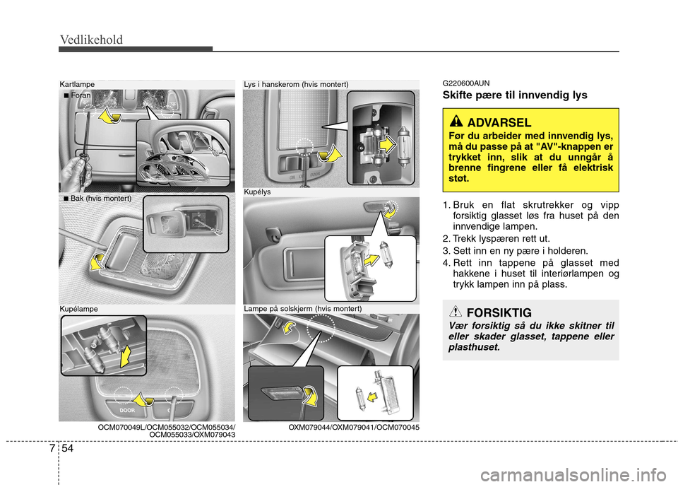 Hyundai Santa Fe 2010  Brukerhåndbok (in Norwegian) Vedlikehold
54
7
G220600AUN 
Skifte pære til innvendig lys 
1. Bruk en flat skrutrekker og vipp
forsiktig glasset løs fra huset på den 
innvendige lampen.
2. Trekk lyspæren rett ut. 
3. Sett inn e