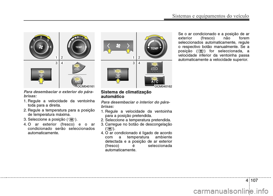 Hyundai Santa Fe 2010  Manual do proprietário (in Portuguese) 4107
Sistemas e equipamentos do veículo
Para desembaciar o exterior do pára-brisas:
1. Regule a velocidade da ventoinha toda para a direita.
2. Regule a temperatura para a posição de temperatura m