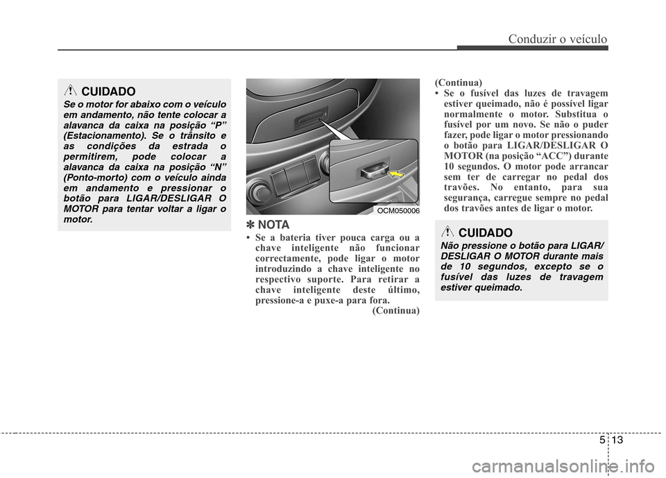 Hyundai Santa Fe 2010 Manual do proprietário (in Portuguese) 513
Conduzir o veículo
✽✽
NOTA
Se a bateria tiver pouca carga ou a chave inteligente não funcionar
correctamente, pode ligar o motor
introduzindo a chave inteligente no
respectivo suporte. Hyundai Santa Fe 2010 Manual do proprietário (in Portuguese) 513
Conduzir o veículo
✽✽
NOTA
Se a bateria tiver pouca carga ou a chave inteligente não funcionar
correctamente, pode ligar o motor
introduzindo a chave inteligente no
respectivo suporte.