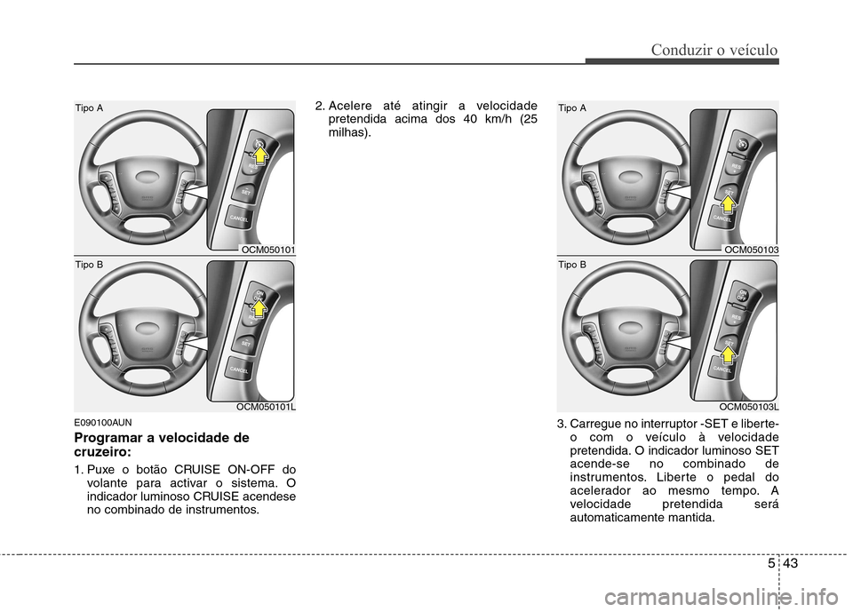 Hyundai Santa Fe 2010  Manual do proprietário (in Portuguese) 543
Conduzir o veículo
E090100AUN 
Programar a velocidade de 
cruzeiro: 
1. Puxe o botão CRUISE ON-OFF dovolante para activar o sistema. O 
indicador luminoso CRUISE acendese
no combinado de instrum