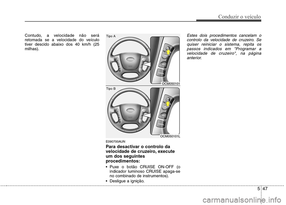 Hyundai Santa Fe 2010  Manual do proprietário (in Portuguese) 547
Conduzir o veículo
Contudo, a velocidade não será 
retomada se a velocidade do veículo
tiver descido abaixo dos 40 km/h (25milhas).E090700AUN 
Para desactivar o controlo da 
velocidade de cruz