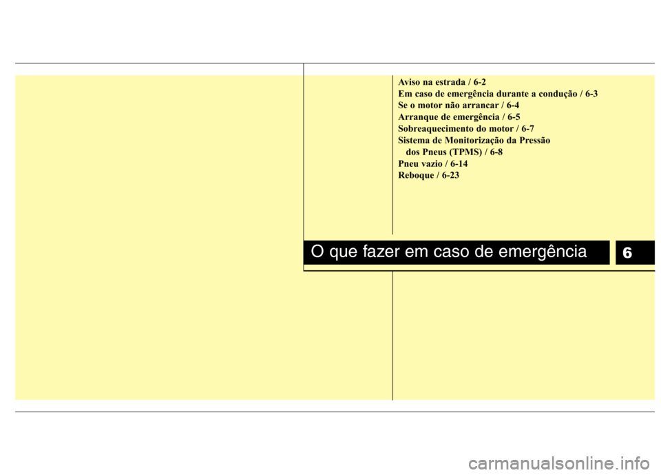 Hyundai Santa Fe 2010  Manual do proprietário (in Portuguese) 6
Aviso na estrada / 6-2 
Em caso de emergência durante a condução / 6-3
Se o motor não arrancar / 6-4
Arranque de emergência / 6-5
Sobreaquecimento do motor / 6-7
Sistema de Monitorização da P