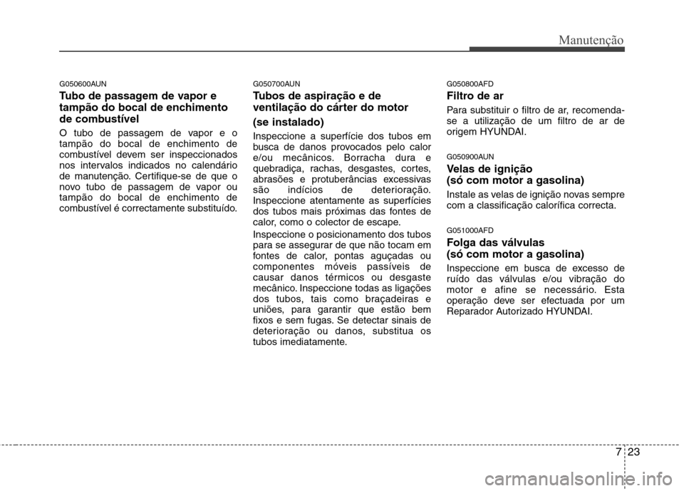 Hyundai Santa Fe 2010 Manual do proprietário (in Portuguese) 723
Manutenção
G050600AUN
Tubo de passagem de vapor e
tampão do bocal de enchimento
de combustível
O tubo de passagem de vapor e o tampão do bocal de enchimento de
combustível devem ser inspe Hyundai Santa Fe 2010 Manual do proprietário (in Portuguese) 723
Manutenção
G050600AUN
Tubo de passagem de vapor e
tampão do bocal de enchimento
de combustível
O tubo de passagem de vapor e o tampão do bocal de enchimento de
combustível devem ser inspe