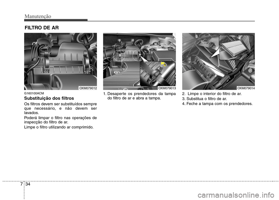 Hyundai Santa Fe 2010  Manual do proprietário (in Portuguese) Manutenção
34
7
FILTRO DE AR 
G160100ACM 
Substituição dos filtros 
Os filtros devem ser substituídos sempre 
que necessário, e não devem ser
lavados. 
Poderá limpar o filtro nas operações d