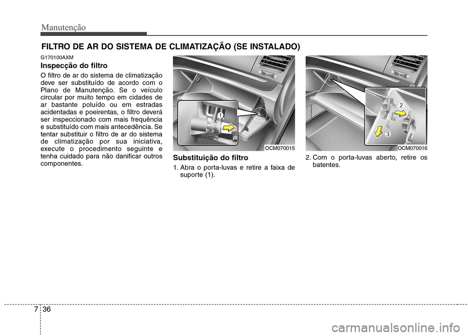 Hyundai Santa Fe 2010  Manual do proprietário (in Portuguese) Manutenção
36
7
FILTRO DE AR DO SISTEMA DE CLIMATIZAÇÃO (SE INSTALADO)
G170100AXM 
Inspecção do filtro O filtro de ar do sistema de climatização 
deve ser substituído de acordo com o
Plano de