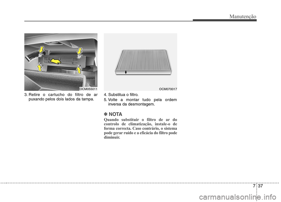 Hyundai Santa Fe 2010  Manual do proprietário (in Portuguese) 737
Manutenção
3. Retire o cartucho do filtro de arpuxando pelos dois lados da tampa. 4. Substitua o filtro. 
5. Volte a montar tudo pela ordem
inversa da desmontagem.
✽✽ NOTA
Quando substituir 