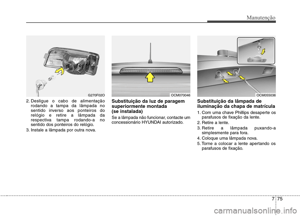 Hyundai Santa Fe 2010  Manual do proprietário (in Portuguese) 775
Manutenção
2. Desligue o cabo de alimentaçãorodando a tampa da lâmpada no 
sentido inverso aos ponteiros dorelógio e retire a lâmpada da
respectiva tampa rodando-a no
sentido dos ponteiros 