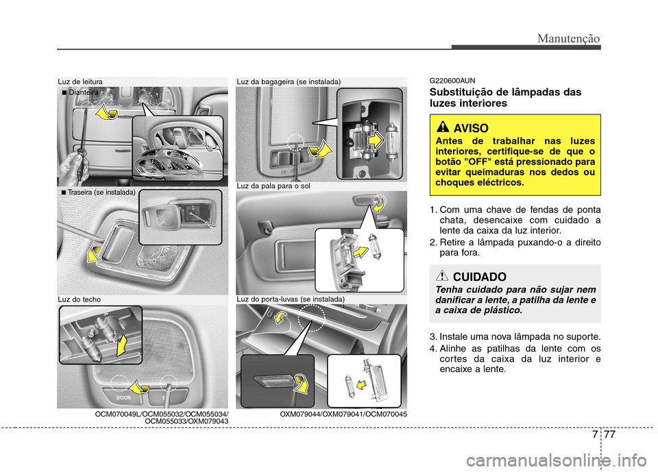 Hyundai Santa Fe 2010  Manual do proprietário (in Portuguese) 777
Manutenção
G220600AUN Substituição de lâmpadas das 
luzes interiores 
1. Com uma chave de fendas de pontachata, desencaixe com cuidado a 
lente da caixa da luz interior.
2. Retire a lâmpada 