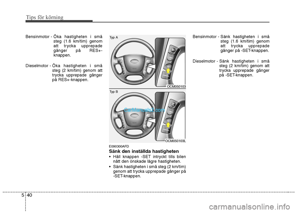 Hyundai Santa Fe 2010  Ägarmanual (in Swedish) Tips för körning
40
5
Bensinmotor -  Öka hastigheten i små steg (1.6 km/tim) genom
att trycka upprepadegånger på RES+-knappen.
Dieselmotor -  Öka hastigheten i småsteg (2 km/tim) genom att
try