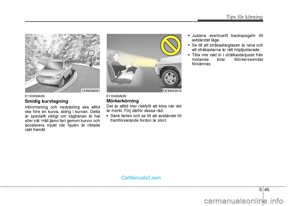Hyundai Santa Fe 2010  Ägarmanual (in Swedish) 545
Tips för körning
E110300AUN 
Smidig kurvtagning Inbromsning och nedväxling ska alltid 
ske före en kurva, aldrig i kurvan. Dettaär speciellt viktigt om vägbanan är hal
eller våt. Håll jä