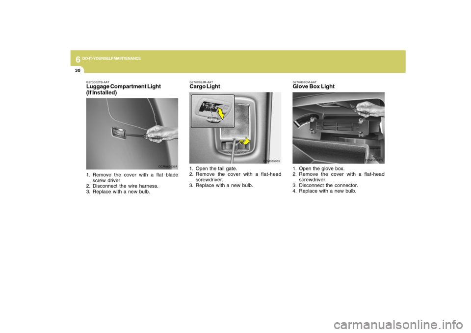 Hyundai Santa Fe 2009  Owners Manual 6
DO-IT-YOURSELF MAINTENANCE
30
G270H01CM-AATGlove Box Light1. Open the glove box.
2. Remove the cover with a flat-head
screwdriver.
3. Disconnect the connector.
4. Replace with a new bulb.
OCM055017L