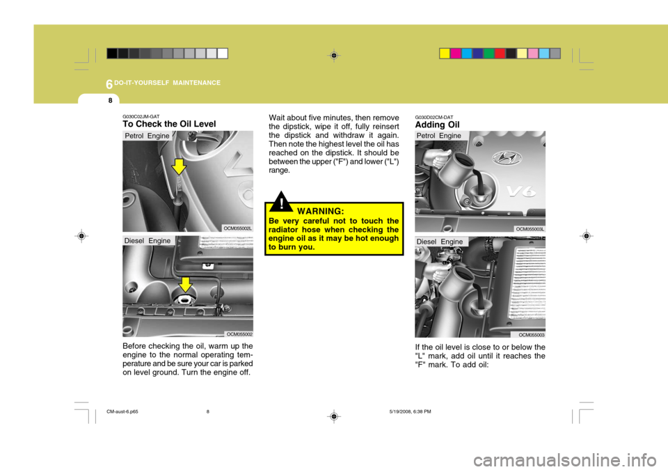 Hyundai Santa Fe 2009  Owners Manual - RHD (UK, Australia) 6DO-IT-YOURSELF MAINTENANCE
8
!
G030C02JM-GAT To Check the Oil Level
WARNING:
Be very careful not to touch the
radiator hose when checking the engine oil as it may be hot enough to burn you.
Before ch