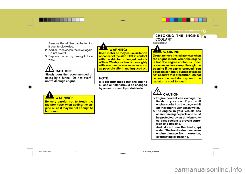 Hyundai Santa Fe 2009  Owners Manual - RHD (UK, Australia) 6
DO-IT-YOURSELF MAINTENANCE
9
!!
!
CHECKING THE ENGINE COOLANT
G050A01CM-DAT
WARNING:
Do not remove the radiator cap when the engine is hot. When the engineis hot, the engine coolant is under pressur