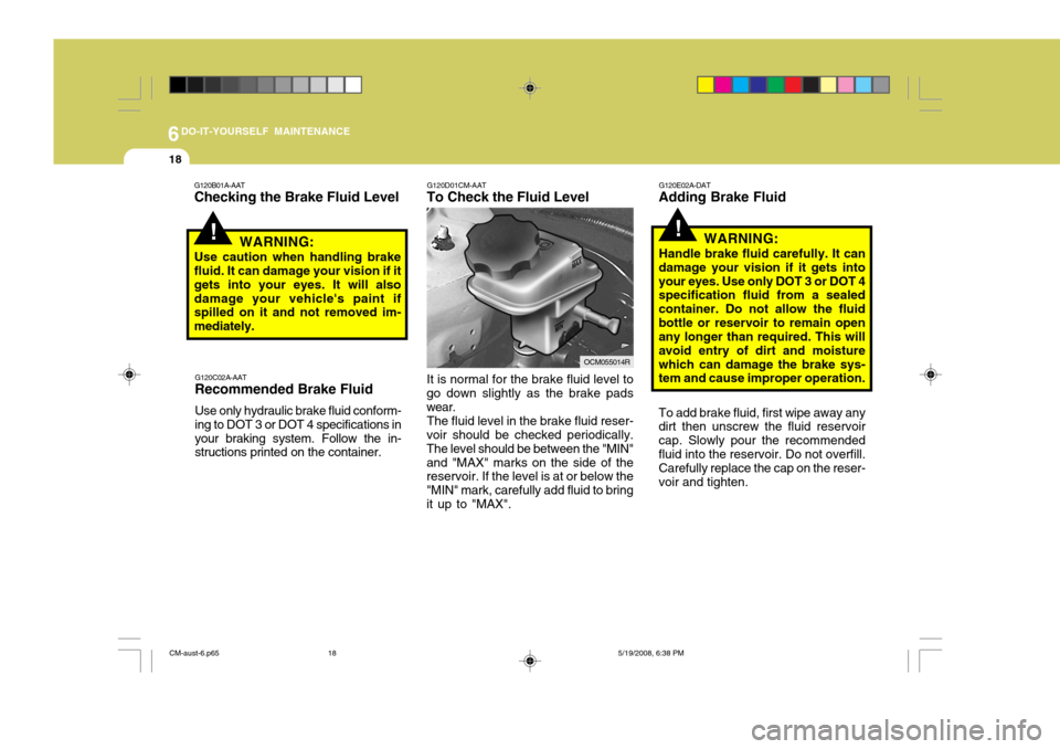 Hyundai Santa Fe 2009  Owners Manual - RHD (UK, Australia) 6DO-IT-YOURSELF MAINTENANCE
18
!
G120E02A-DAT
Adding Brake Fluid
WARNING:
Handle brake fluid carefully. It can
damage your vision if it gets into your eyes. Use only DOT 3 or DOT 4 specification fluid