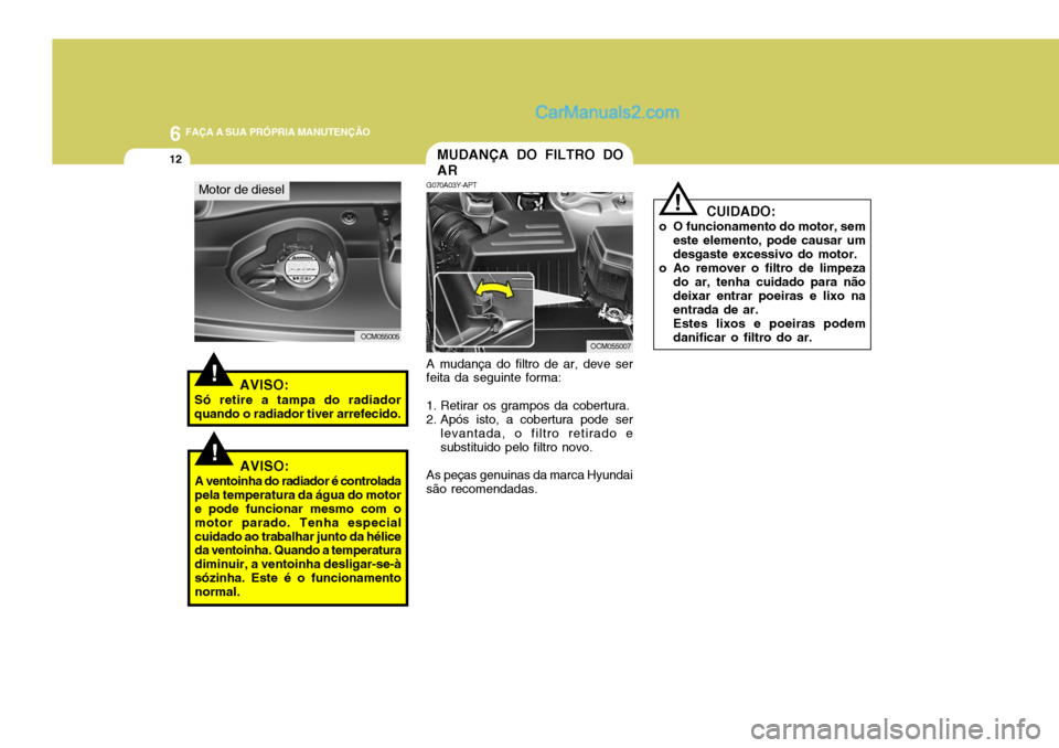 Hyundai Santa Fe 2009  Manual do proprietário (in Portuguese) 6 FAÇA A SUA PRÓPRIA MANUTENÇÃO
12
!
  CUIDADO:
o O funcionamento do motor, sem este elemento, pode causar um desgaste excessivo do motor.
o Ao remover o filtro de limpeza do ar, tenha cuidado par