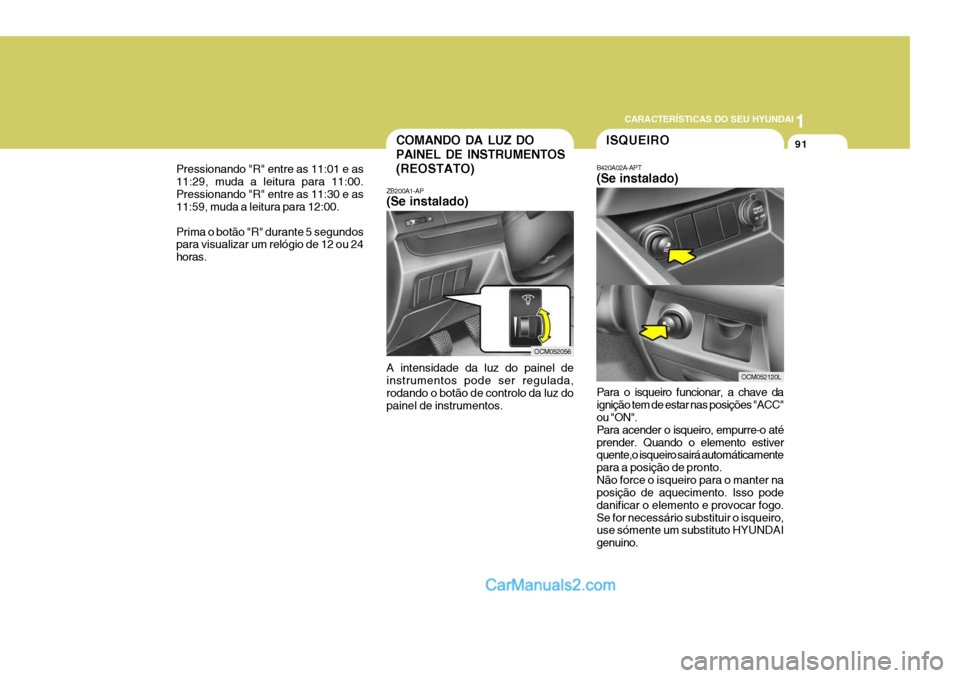 Hyundai Santa Fe 2009  Manual do proprietário (in Portuguese) 1
CARACTERÍSTICAS DO SEU HYUNDAI
91COMANDO DA LUZ DO PAINEL DE INSTRUMENTOS(REOSTATO)
ZB200A1-AP (Se instalado) A intensidade da luz do painel de instrumentos pode ser regulada, rodando o botão de c